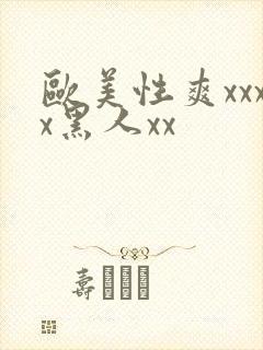 欧美性爽xxxx黑人xx