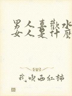 男人喜欢水多的女人是什么原因