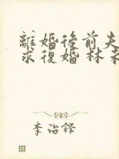 离婚后前夫哭着求复婚 林未央