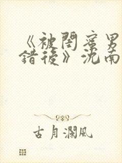 《被闺蜜男友认错后》沈南