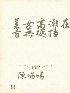 美女高潮在线观看无遮挡