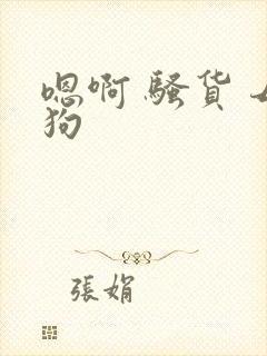 嗯啊 骚货 母狗