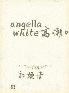 angella white高潮喷水封面