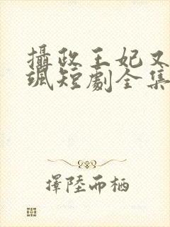 摄政王妃又美又飒短剧全集