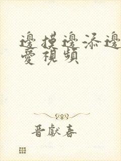 边摸边添边做也爱视频