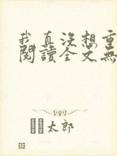 我真没想重生啊阅读全文无弹窗