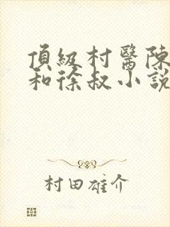 顶级村医陈思雅和徐叔小说阅读免费全文