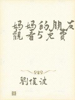 妈妈的朋友在线观看5免费