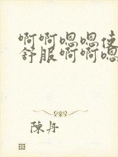 啊啊嗯嗯使劲好舒服啊啊嗯嗯使劲啊啊