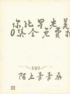 你比星光美丽40集全免费播放星辰