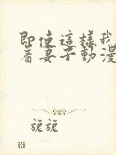 即使这样我还爱着妻子动漫完整版