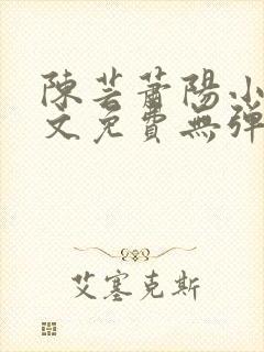 陈芸萧阳小说全文免费无弹窗阅读