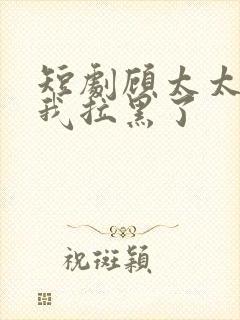 短剧顾太太又把我拉黑了