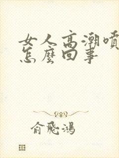 女人高潮喷水是怎么回事