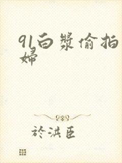 91白浆偷拍少妇