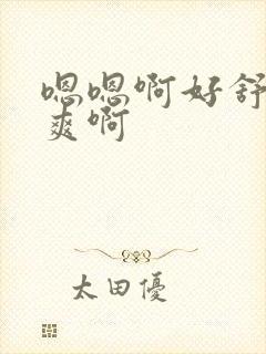 嗯嗯啊好舒服好爽啊