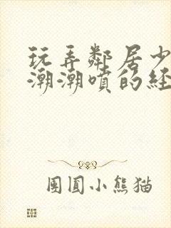 玩弄邻居少妇高潮潮喷的经历封面