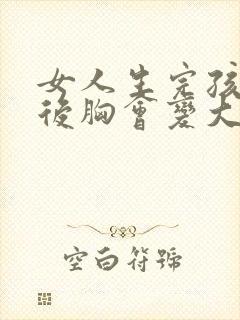 女人生完孩子之后胸会变大吗