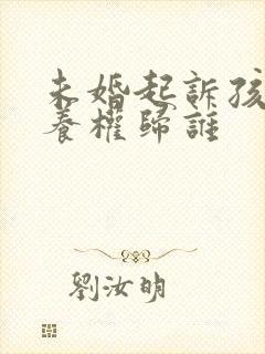 未婚起诉孩子抚养权归谁封面