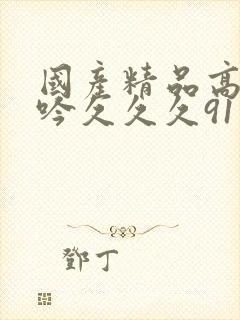 国产精品高潮呻吟久久久91