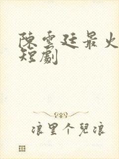 陈云廷最火十部短剧