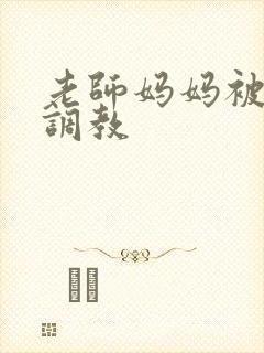 老师妈妈被同学调教