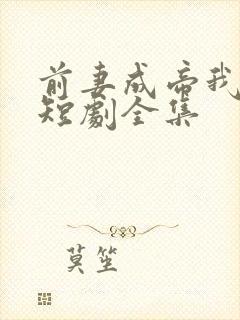 前妻成帝我成神短剧全集