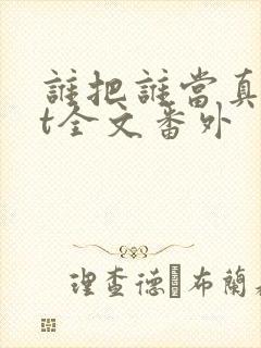 谁把谁当真txt全文番外