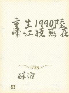 重生1990陆峰江晓燕在线阅读
