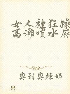 女人被狂躁c到高潮喷水麻豆小说