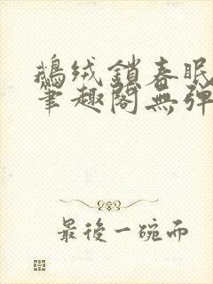 鹅绒锁春眠药水笔趣阁无弹窗