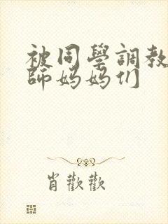 被同学调教的教师妈妈们