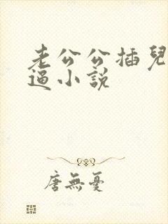 老公公插儿媳妇逼小说