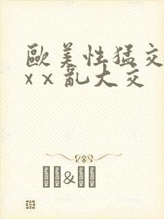 欧美性猛交xxxⅹ乱大交