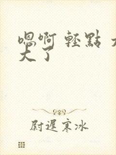 嗯啊 轻点 太大了