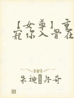 【女尊】重生之宠你入骨在线阅读全文