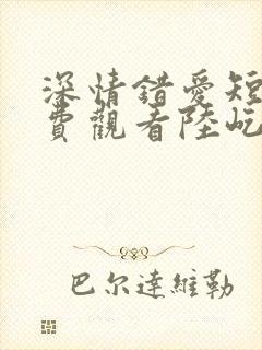 深情错爱短剧免费观看陆屹川全集