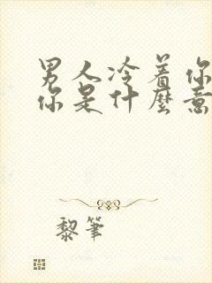 男人冷着你不理你是什么意思