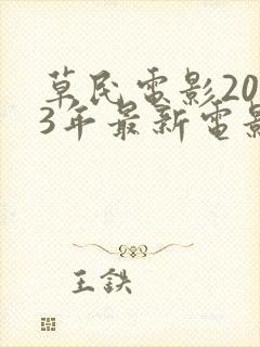 草民电影2023年最新电影免费观看