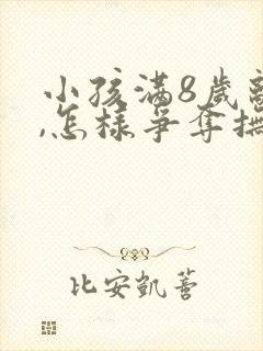 小孩满8岁离婚,怎样争夺抚养权