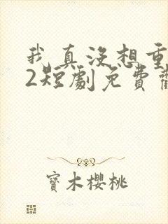 我真没想重生啊2短剧免费观看