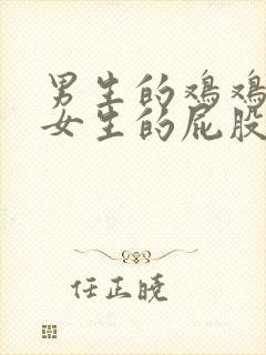 男生的鸡鸡捅进女生的屁股.