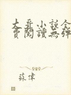 大哥小说全文免费阅读无弹窗