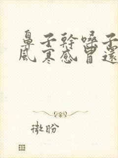 鼻子干嗓子疼是风寒感冒还是风热感冒封面