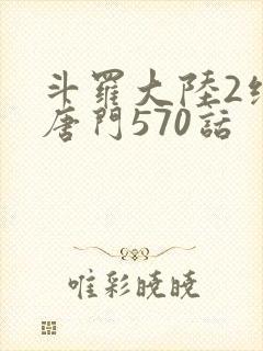 斗罗大陆2绝世唐门570话