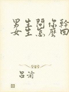 男生问你干啥呢女生怎么回复封面