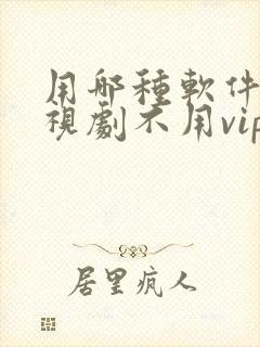 用哪种软件看电视剧不用vip