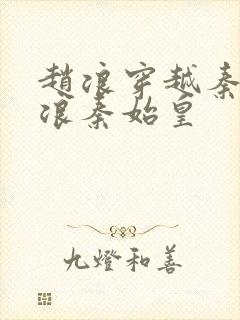 赵浪穿越秦朝赵浪秦始皇