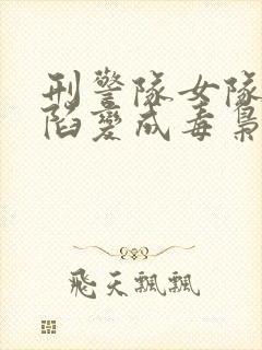 刑警队女队长沦陷变成毒枭的狗小说