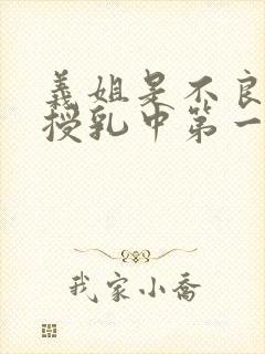 义姐是不良妈妈授乳中第一集在线看免费